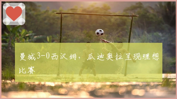 曼城3-0西汉姆，瓜迪奥拉呈现理想比赛