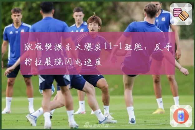 欧冠樊振东大爆发11-1狂胜，反手拧拉展现闪电速度