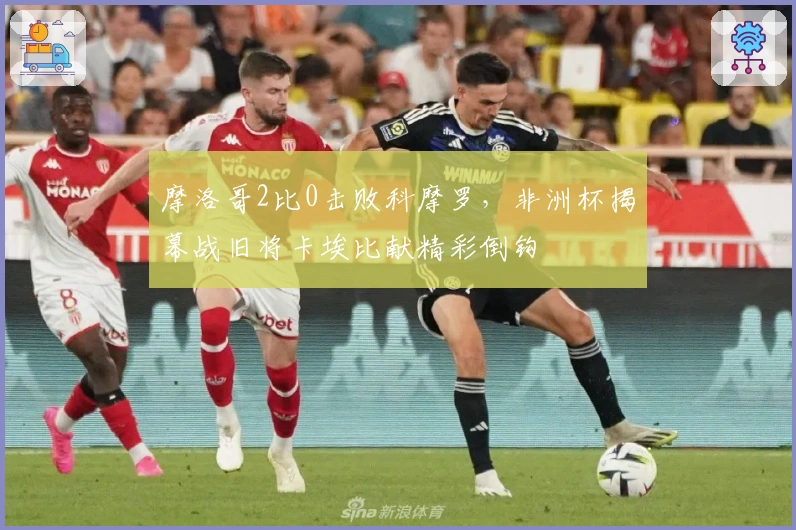 摩洛哥2比0击败科摩罗，非洲杯揭幕战旧将卡埃比献精彩倒钩