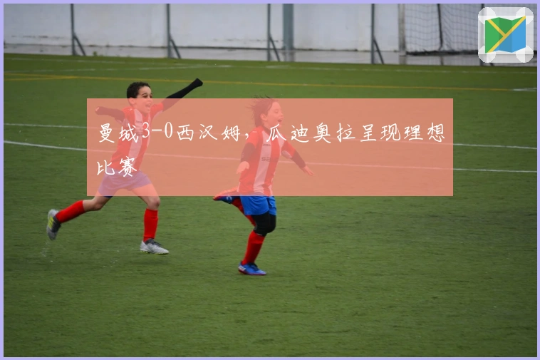 曼城3-0西汉姆，瓜迪奥拉呈现理想比赛