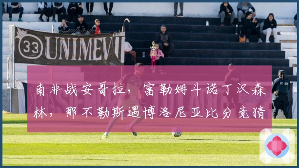 南非战安哥拉，富勒姆斗诺丁汉森林，那不勒斯遇博洛尼亚比分竞猜开启